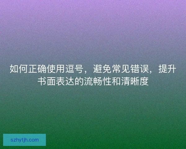 如何正确使用逗号，避免常见错误，提升书面表达的流畅性和清晰度