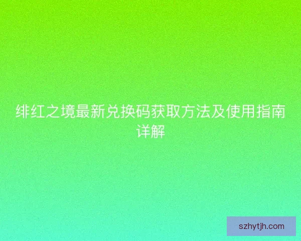 绯红之境最新兑换码获取方法及使用指南详解