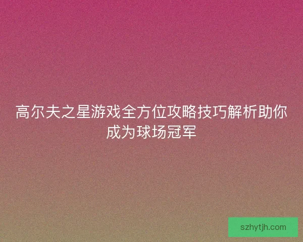 高尔夫之星游戏全方位攻略技巧解析助你成为球场冠军